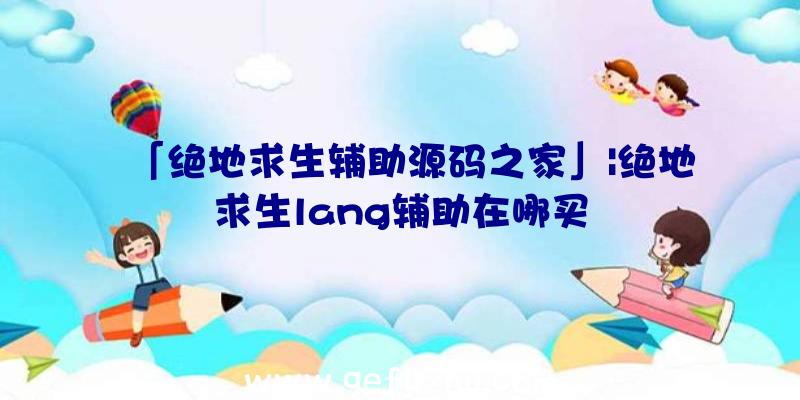 「绝地求生辅助源码之家」|绝地求生lang辅助在哪买